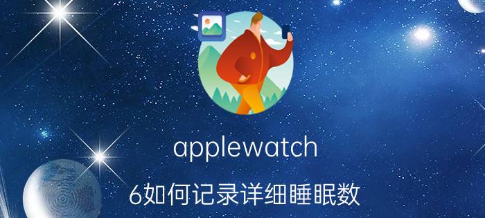 applewatch 6如何记录详细睡眠数 苹果怎么夜间检测鼾声？